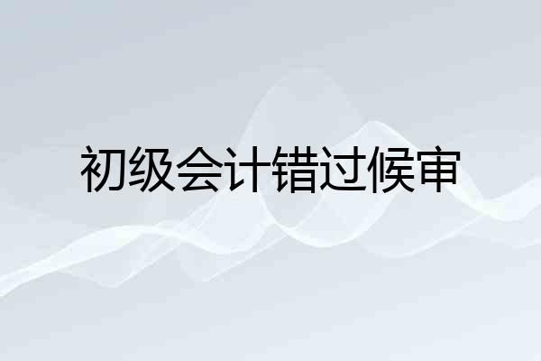 初级会计错过候审