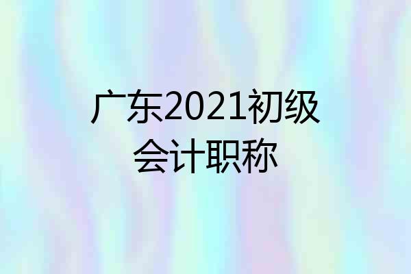广东2021初级会计职称