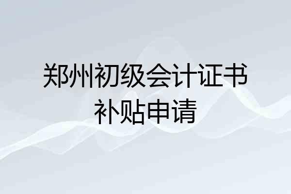 郑州初级会计证书补贴申请