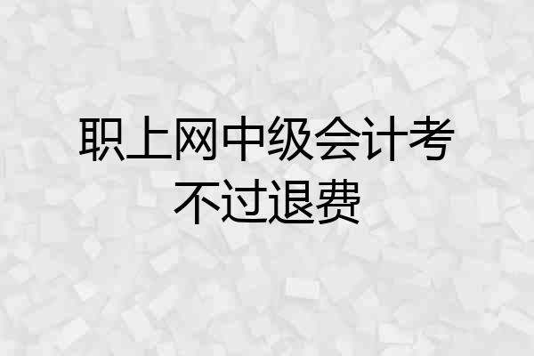 职上网中级会计考不过退费