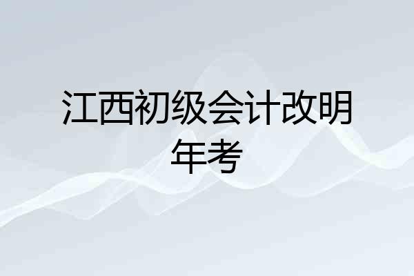 江西初级会计改明年考
