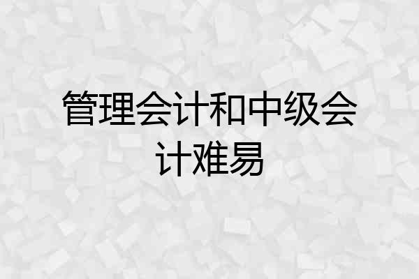 管理会计和中级会计难易