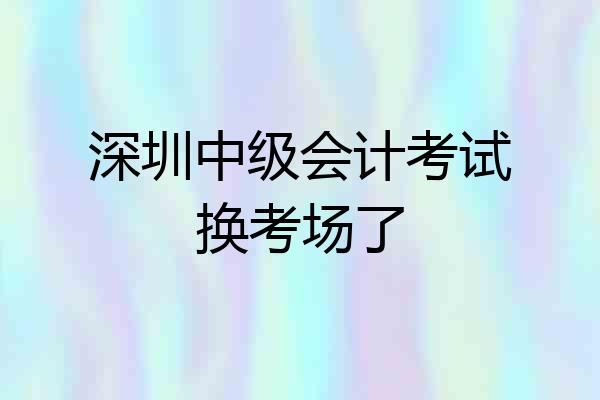 深圳中级会计考试换考场了