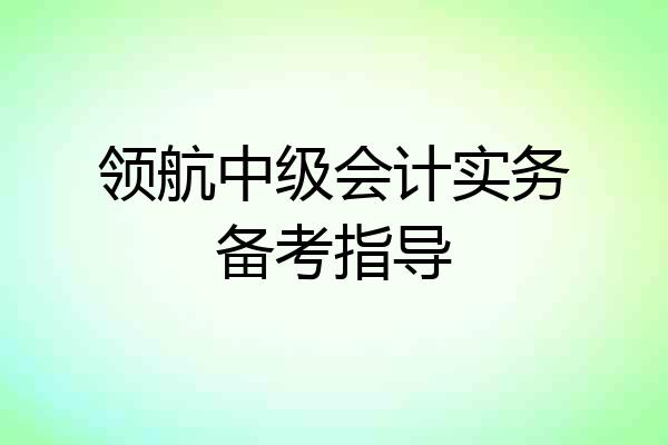 领航中级会计实务备考指导