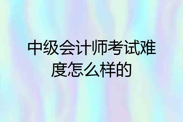 中级会计师考试难度怎么样的
