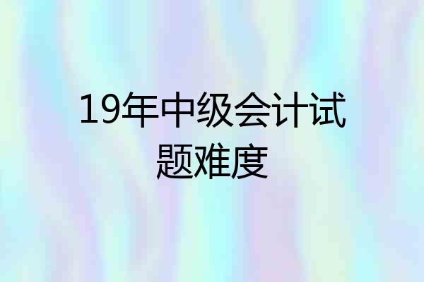 19年中级会计试题难度
