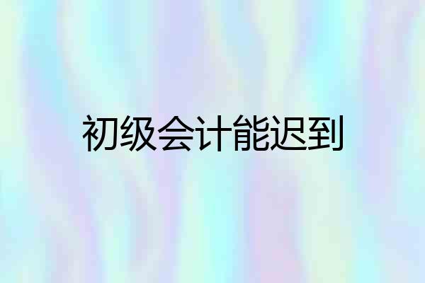 初级会计能迟到