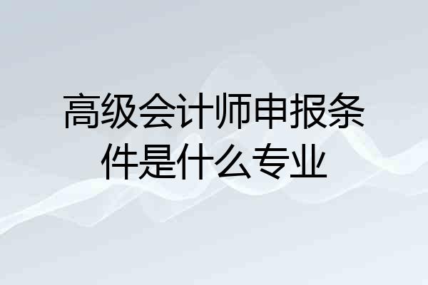 高级会计师申报条件是什么专业
