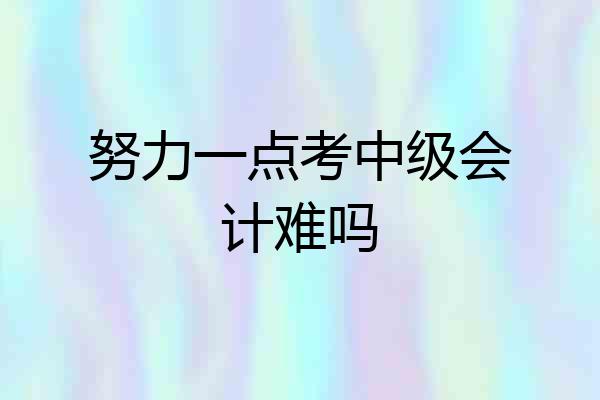 努力一点考中级会计难吗