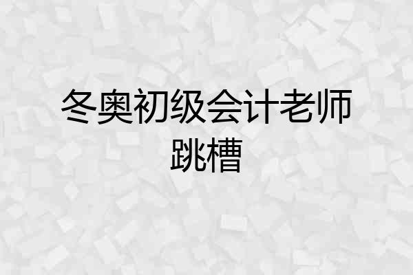 冬奥初级会计老师跳槽