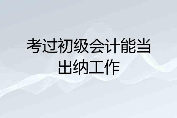 考过初级会计能当出纳工作