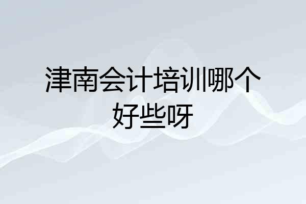 津南会计培训哪个好些呀