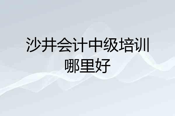 沙井会计中级培训哪里好