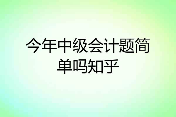 今年中级会计题简单吗知乎