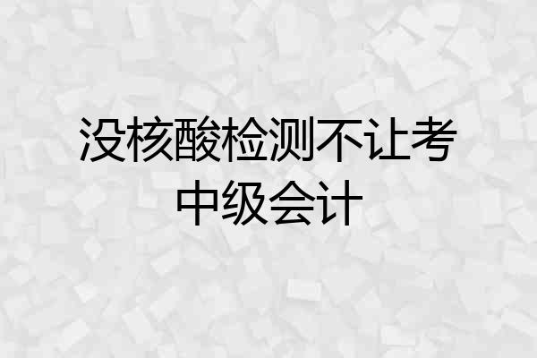 没核酸检测不让考中级会计