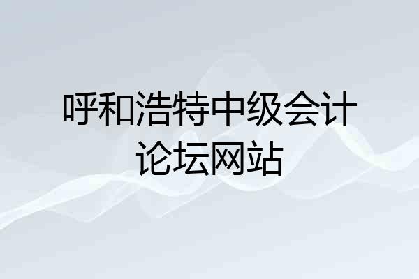 呼和浩特中级会计论坛网站