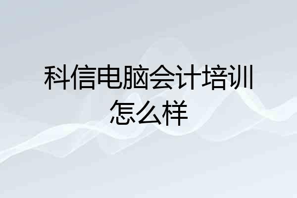 科信电脑会计培训怎么样