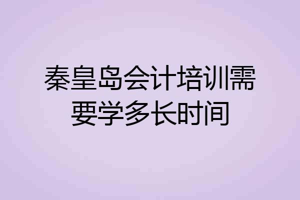 秦皇岛会计培训需要学多长时间