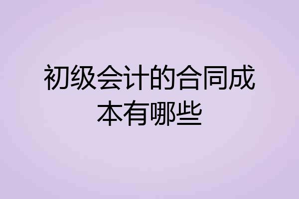 初级会计的合同成本有哪些