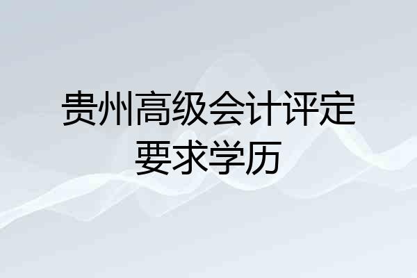 贵州高级会计评定要求学历