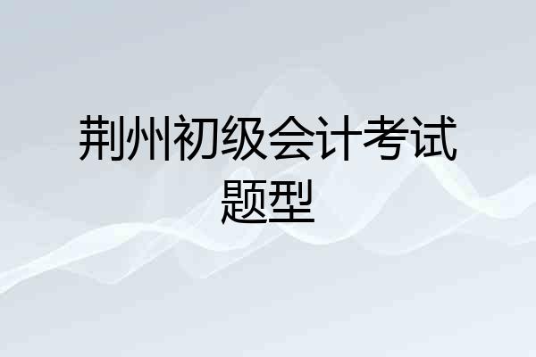 荆州初级会计考试题型