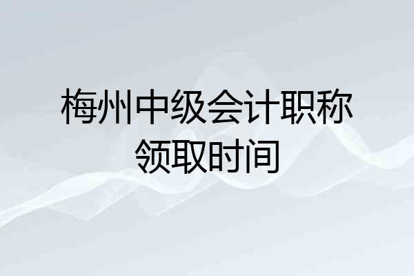梅州中级会计职称领取时间