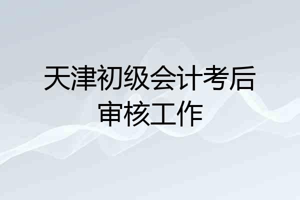 天津初级会计考后审核工作