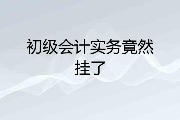 初级会计实务竟然挂了