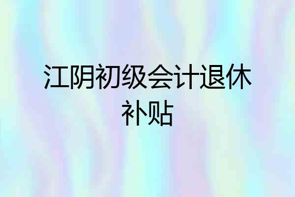 江阴初级会计退休补贴
