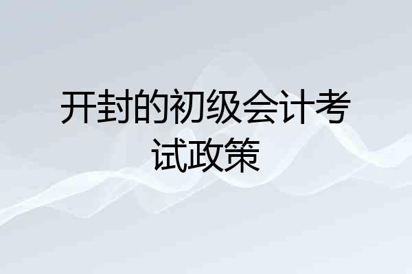 开封的初级会计考试政策