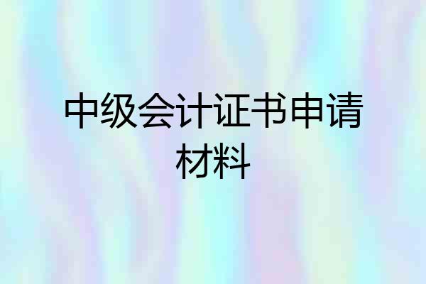 中级会计证书申请材料