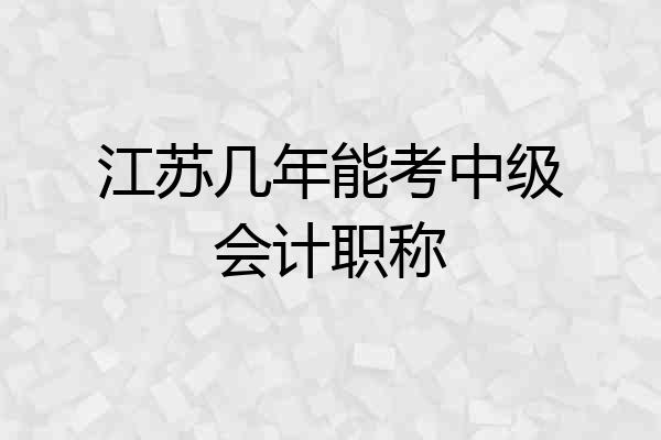 江苏几年能考中级会计职称