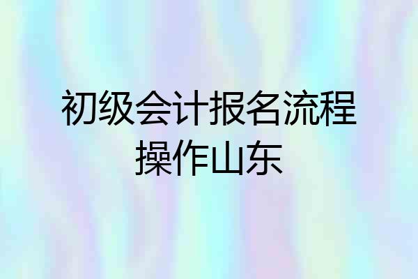 初级会计报名流程操作山东