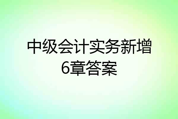 中级会计实务新增6章答案