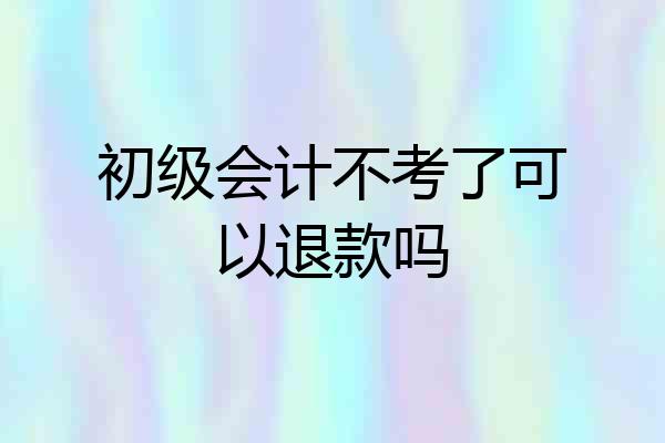 初级会计不考了可以退款吗