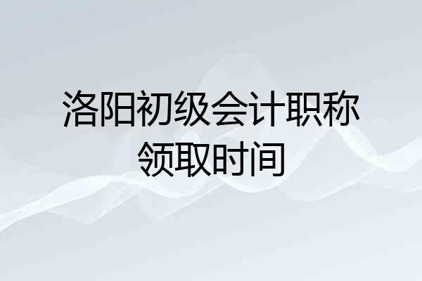 洛阳初级会计职称领取时间