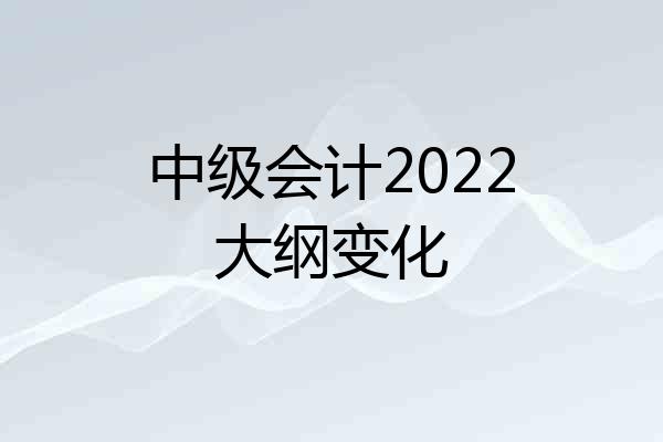 中级会计2022大纲变化