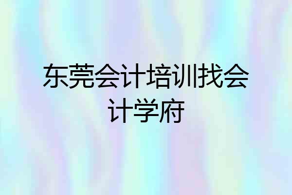 东莞会计培训找会计学府