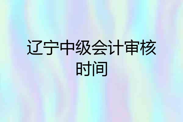 辽宁中级会计审核时间