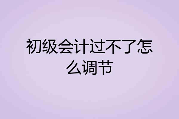 初级会计过不了怎么调节