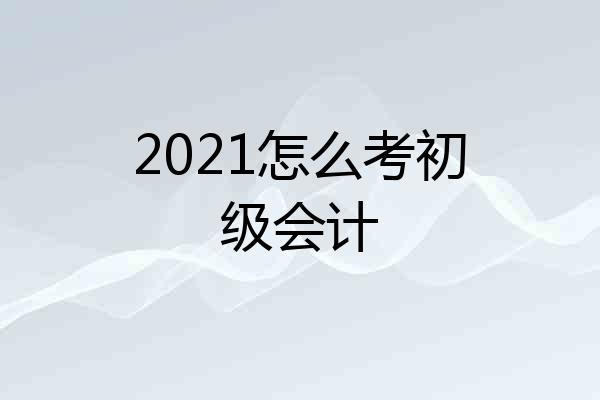 2021怎么考初级会计