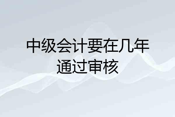 中级会计要在几年通过审核