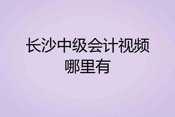长沙中级会计视频哪里有