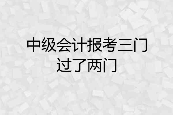 中级会计报考三门过了两门
