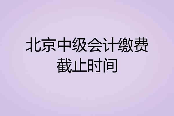 北京中级会计缴费截止时间