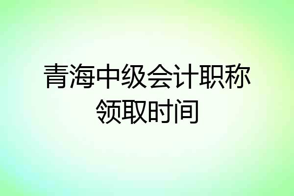 青海中级会计职称领取时间