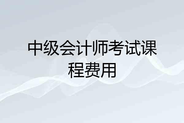 中级会计师考试课程费用