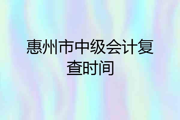 惠州市中级会计复查时间