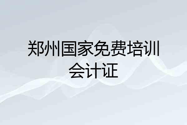郑州国家免费培训会计证