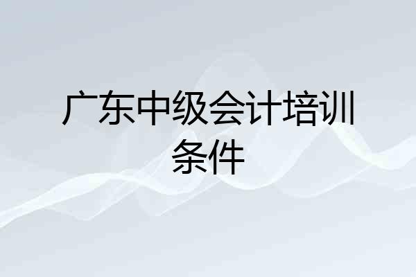 广东中级会计培训条件
